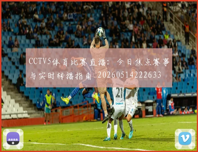 CCTV5体育比赛直播:今日焦点赛事与实时转播指南_20260514222633