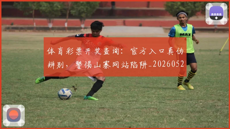 体育彩票开奖查询:官方入口真伪辨别,警惕山寨网站陷阱_20260521201026