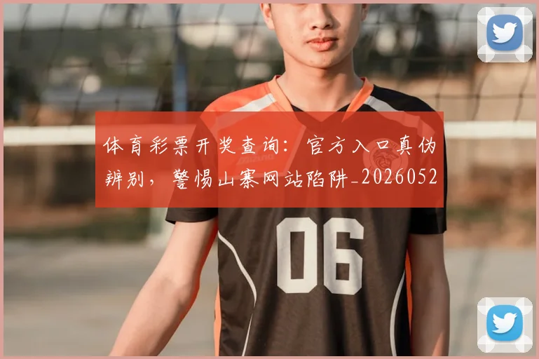 体育彩票开奖查询：官方入口真伪辨别，警惕山寨网站陷阱_20260521201026