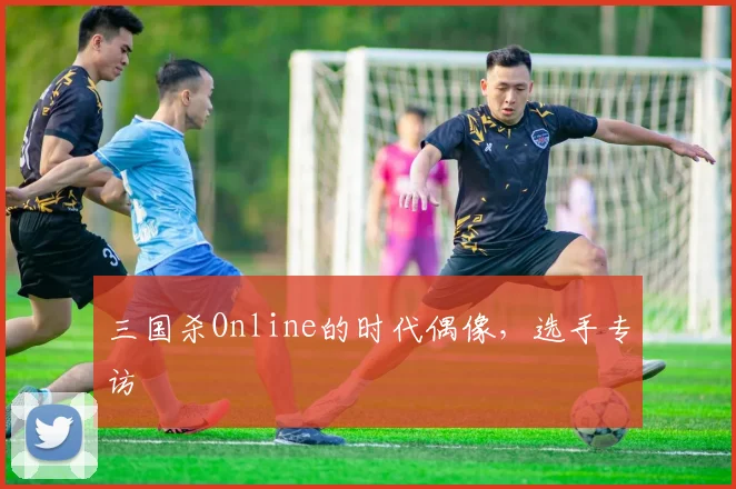 三国杀Online的时代偶像,选手专访