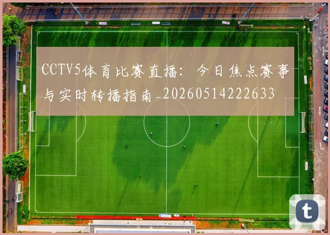 CCTV5体育比赛直播：今日焦点赛事与实时转播指南_20260514222633