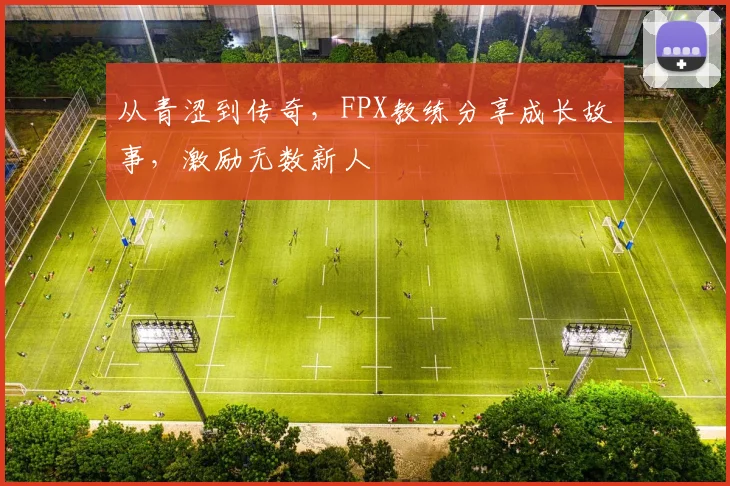 从青涩到传奇,FPX教练分享成长故事,激励无数新人