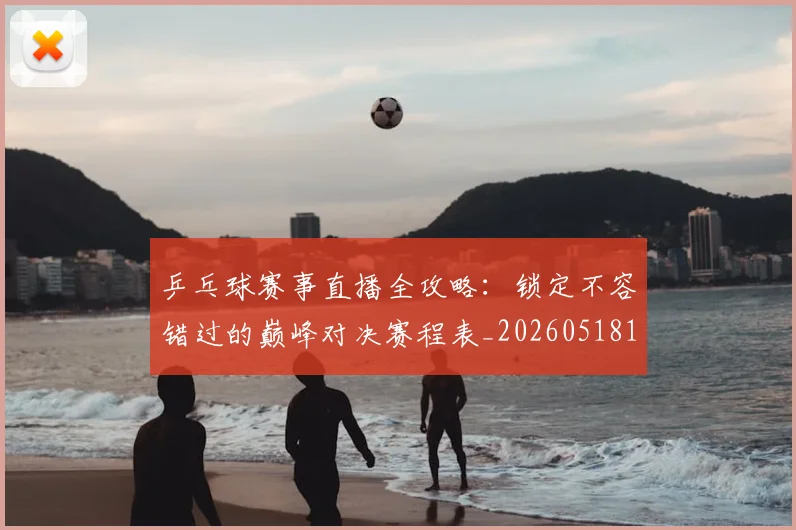 乒乓球赛事直播全攻略：锁定不容错过的巅峰对决赛程表_20260518102848