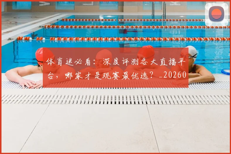 体育迷必看：深度评测各大直播平台，哪家才是观赛最优选？_20260521201907