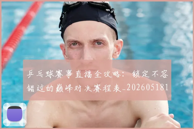 乒乓球赛事直播全攻略:锁定不容错过的巅峰对决赛程表_20260518102848